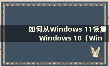 如何从Windows 11恢复Windows 10（Win 11系统恢复）